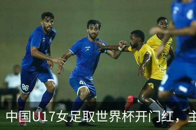 中国U17女足取世界杯开门红，主教练马晓旭刚获亚洲年度最佳女子教练提名，同组美国队17球大胜创新纪录