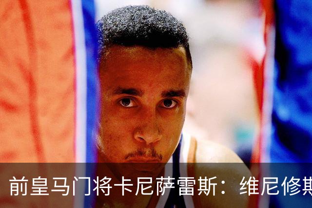前皇马门将卡尼萨雷斯：维尼修斯和姆巴佩不能一起出场