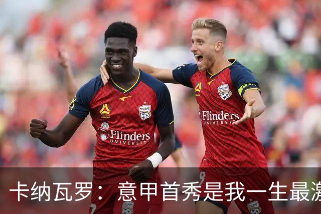 卡纳瓦罗：意甲首秀是我一生最激动的一天 现代足球节奏快强度大