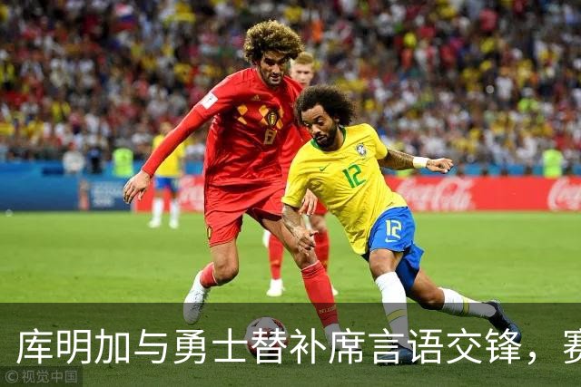 库明加与勇士替补席言语交锋，赛后回应：远超篮球