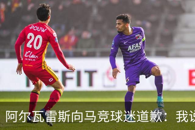 阿尔瓦雷斯向马竞球迷道歉：我说想去巴萨是个错误